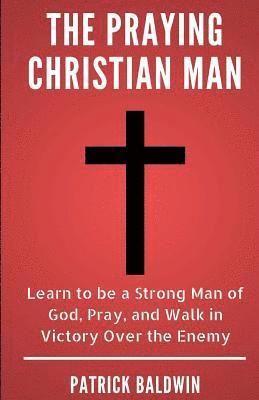 bokomslag The Praying Christian Man: Learn to be a Strong Man of God, Pray, and Walk in Victory Over the Enemy