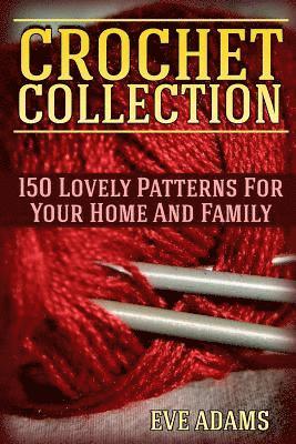 Crochet Collection: 150 Lovely Patterns For Your Home And Family: (Crochet Patterns, Crochet Stitches) 1