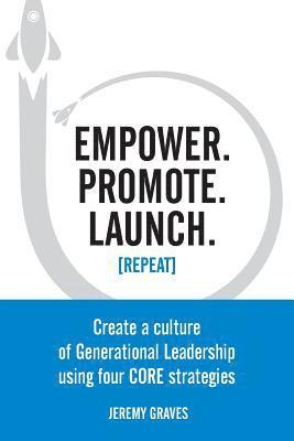 Empower. Promote. Launch. [Repeat]: Create a culture of Generational Leadership using four CORE strategies 1