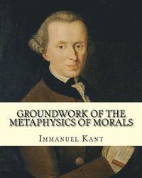 bokomslag Groundwork of the Metaphysics of Morals, By: Immanuel Kant: translated By: Thomas Kingsmill Abbott (26 March 1829 - 18 December 1913) was an Irish sch