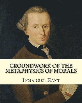 bokomslag Groundwork of the Metaphysics of Morals, By: Immanuel Kant: translated By: Thomas Kingsmill Abbott (26 March 1829 - 18 December 1913) was an Irish sch