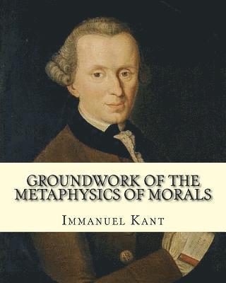 Thomas Kingsmill Abbott, Immanuel Kant - Groundwork of the Metaphysics of Morals, By: Immanuel Kant: translated By: Thomas Kingsmill Abbott (26 March 1829 - 18 December 1913) was an Irish sch, Häftad