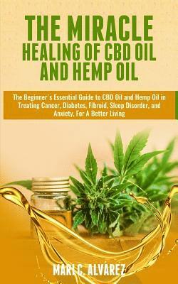 The Miracle Healing of CBD Oil and Hemp Oil: The Beginner's Essential Guide to CBD Oil and Hemp Oil in Treating Cancer, Diabetes, Fibroid, Sleep Disor 1