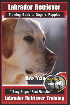 Labrador Retriever Training Book for Dogs & Puppies by BoneUP DOG Training: Are You Ready to Bone Up? Easy Steps * Fast Results Labrador Retriever Tra 1