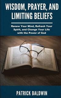bokomslag Wisdom, Prayer, and Limiting Beliefs: Renew Your Mind, Refresh Your Spirit, and Change Your Life With the Power of God
