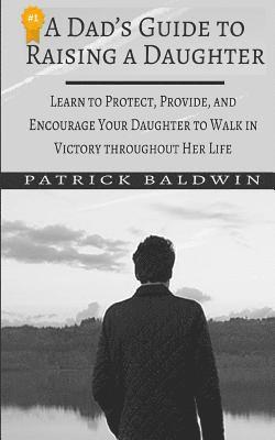 Patrick Baldwin, A. J. F - A Dad's Guide to Raising a Daughter: Learn to Protect, Provide, and Encourage Your Daughter to Walk in Victory throughout Her Life, Häftad