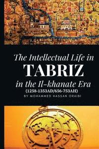bokomslag The Intellectual Life in Tabriz in the Il-khanate Era (1258-1353AD/656-753AH)