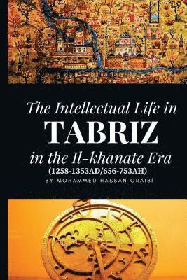 Mohammed Hassan Oraibi - The Intellectual Life in Tabriz in the Il-khanate Era (1258-1353AD/656-753AH), Häftad