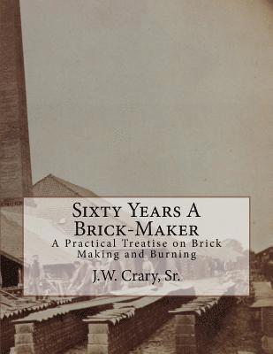 Sixty Years A Brick-Maker: A Practical Treatise on Brick Making and Burning 1