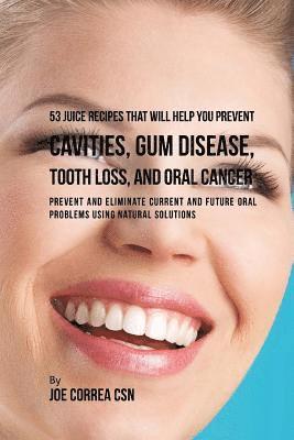 53 Juice Recipes That Will Help You Prevent Cavities, Gum Disease, Tooth Loss, and Oral Cancer: Prevent and Eliminate Current and Future Oral Problems 1