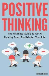 bokomslag Positive Thinking: The Ultimate Guide To Get A Healthy Mind And Master Your Life