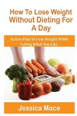 bokomslag How To Lose Weight Without Dieting For A Day: Action Plan to Lose Weight While Eating What You Like