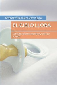 bokomslag El Cielo Llora: La Herida Sangrante del Aborto, Vivido Por Un Papá