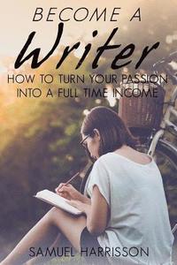 bokomslag Become A Writer: How to Turn Your Passion Into A Full Time Income