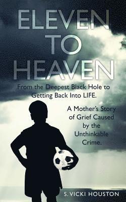 Eleven To Heaven: From the deepest black hole to getting back into LIFE. A mother's story of grief caused by an unthinkable crime. 1