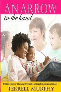 bokomslag An arrow in the hand: A mothers's guide to influencing their children to bring about generational impact