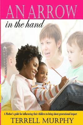 An arrow in the hand: A mothers's guide to influencing their children to bring about generational impact 1