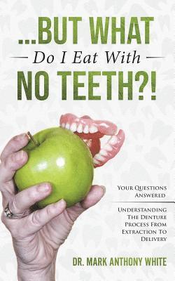 ... But What Do I Eat With No Teeth?!: Your Questions Answered: Understanding The Denture Process From Extraction to Delivery 1