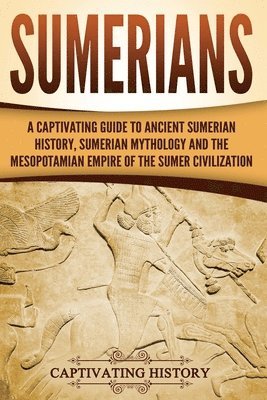 Sumerians: A Captivating Guide to Ancient Sumerian History, Sumerian Mythology and the Mesopotamian Empire of the Sumer Civilization 1