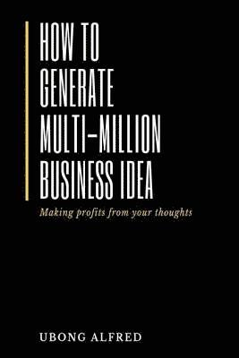 bokomslag How To Generate Multi-Million Business Idea: making profits from your ideas