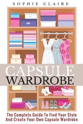 Capsule Wardrobe: The Complete Guide To Find Your Style And Create Your Own Capsule Wardrobe 1