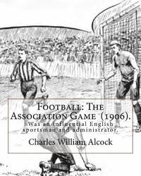 bokomslag Football: The Association Game (1906). By: Charles William Alcock: Charles William Alcock (2 December 1842 - 26 February 1907) w
