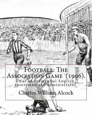 Football: The Association Game (1906). By: Charles William Alcock: Charles William Alcock (2 December 1842 - 26 February 1907) w 1