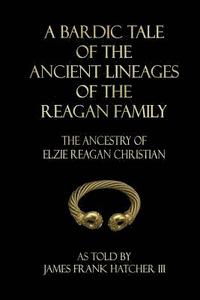 bokomslag A Bardic Tale of the Ancient Lineages of the Reagan Family: The Ancestry of Elzie Reagan Christian