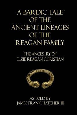 bokomslag A Bardic Tale of the Ancient Lineages of the Reagan Family: The Ancestry of Elzie Reagan Christian