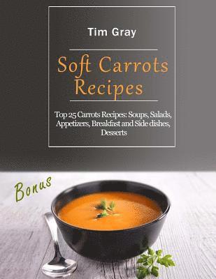 Soft Carrots Recipes: Top 25 Carrots Recipes: Soups, Salads, Appetizers, Breakfast and Side dishes, Desserts
