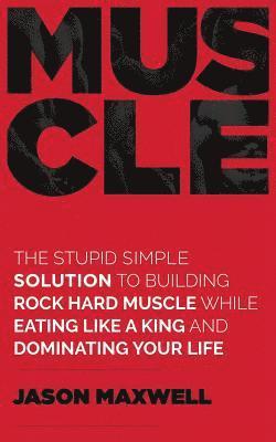 Muscle: The Stupid Simple Solution To Building Rock Hard Muscle While Eating Like A King And Dominating Your Life