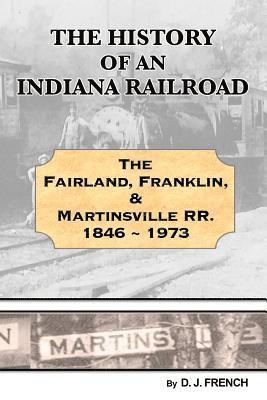 History of an Indiana Railroad: Fairland, Franklin, & Martinsville Railway 1846 - 1973 1