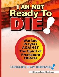bokomslag I Am Not Ready To Die!: Warfare Prayers Against The Spirit of Premature Death
