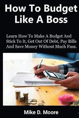 How to Budget Like a Boss: How to Make a Budget and Stick to It, Get Out of Debt, Pay Bills and Save 1