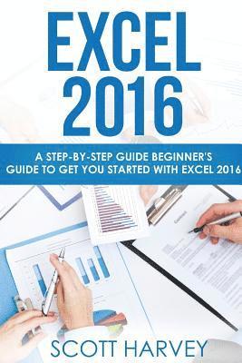 Excel 2016: A step-by-step guide beginner's guide to get you started with Excel 2016 1