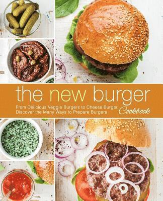 The New Burger Cookbook: From Delicious Veggie Burgers to Cheese Burgers, Discover the Many Ways to Prepare Burgers 1