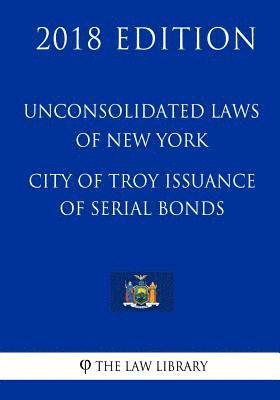 Unconsolidated Laws of New York - City of Troy Issuance of Serial Bonds (2018 Edition) 1