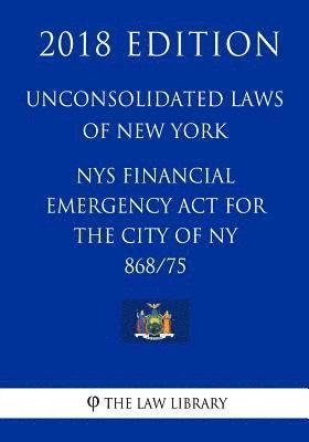 Unconsolidated Laws of New York - NYS Financial Emergency Act for the city of NY 868/75 (2018 Edition) 1