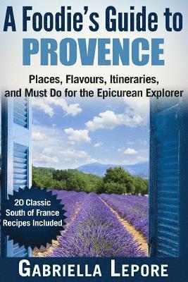 bokomslag A Foodie's Guide to Provence: Places, Flavors, Itineraries, and Must Do for the Epicurean Explorer - 20 Classic South of France Recipes Included