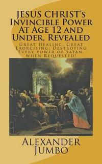 bokomslag JESUS CHRIST's Invincible Power At Age 12 and Under Revealed!: Great Healing, Great Exorcising; Destroying Every power of Satan, when Requested!