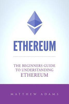 Matthew Adams - Ethereum: The Beginners Guide To Understanding Ethereum, Ether, Smart Contracts, Ethereum Mining, ICO, Cryptocurrency, Cryptocurrency Investing, Häftad