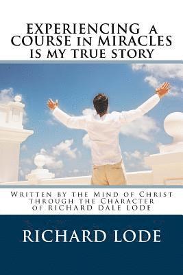 Experiencing A COURSE In MIRACLES is my true story: Written by the Mind of Christ through the Character of Richard Dale Lode 1