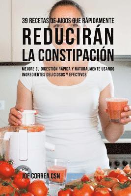 bokomslag 39 Recetas de Jugos Que Rápidamente Reducirán la Constipación: Mejore su Digestión Rápida y Naturalmente Usando Ingredientes Deliciosos y Efectivos