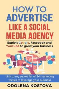 bokomslag How to Advertise Like a Social Media Agency: Exploit Google, Facebook and Youtube to Grow Your Business