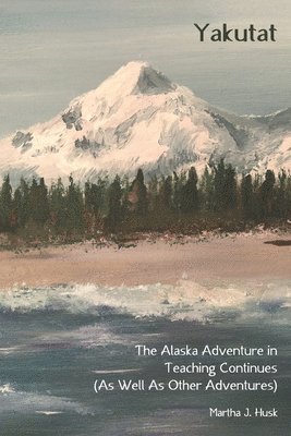 Martha J. Husk - Yakutat: The Alaska Adventure in Teaching Continues (As Well As Other Adventures), Häftad