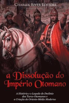 bokomslag A Dissolução do Império Otomano: A História e o Legado do Declínio dos Turco-Otomanos e a Criação do Oriente-Médio Moderno