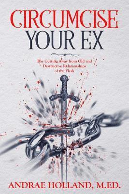 Circumcise Your Ex: The Cutting Away from Old and Destructive Relationships of the Flesh 1