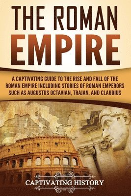 Captivating History - The Roman Empire: A Captivating Guide to the Rise and Fall of the Roman Empire Including Stories of Roman Emperors Such as Augustus Octa, Häftad