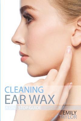 Cleaning Ear Wax: Remove Ear Wax Build Up with Our Simple, Quick, Effective Guide to Help You Self Care, Clean and Remove Wax from Your 1