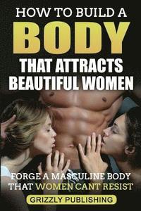 bokomslag How to Build a Body That Attracts Beautiful Women: Forge a Masculine Body That Women Can't Resist